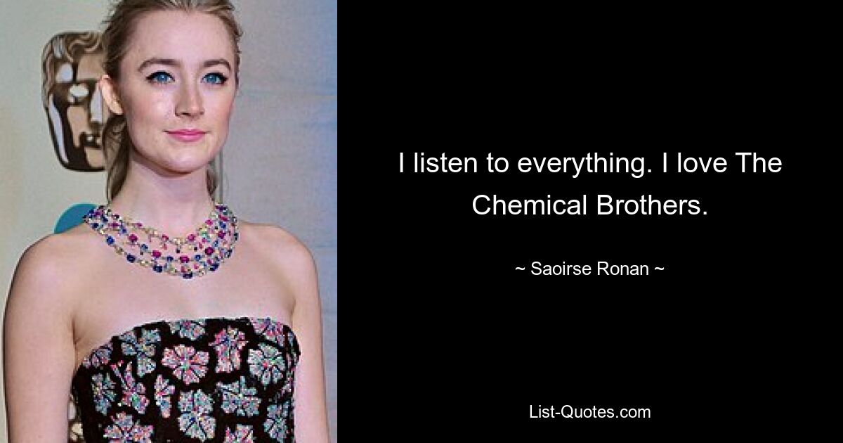 I listen to everything. I love The Chemical Brothers. — © Saoirse Ronan