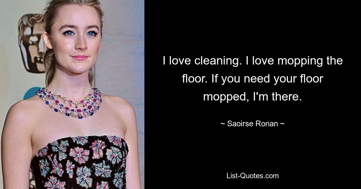 I love cleaning. I love mopping the floor. If you need your floor mopped, I'm there. — © Saoirse Ronan