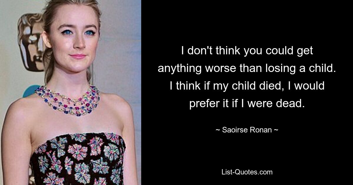 I don't think you could get anything worse than losing a child. I think if my child died, I would prefer it if I were dead. — © Saoirse Ronan