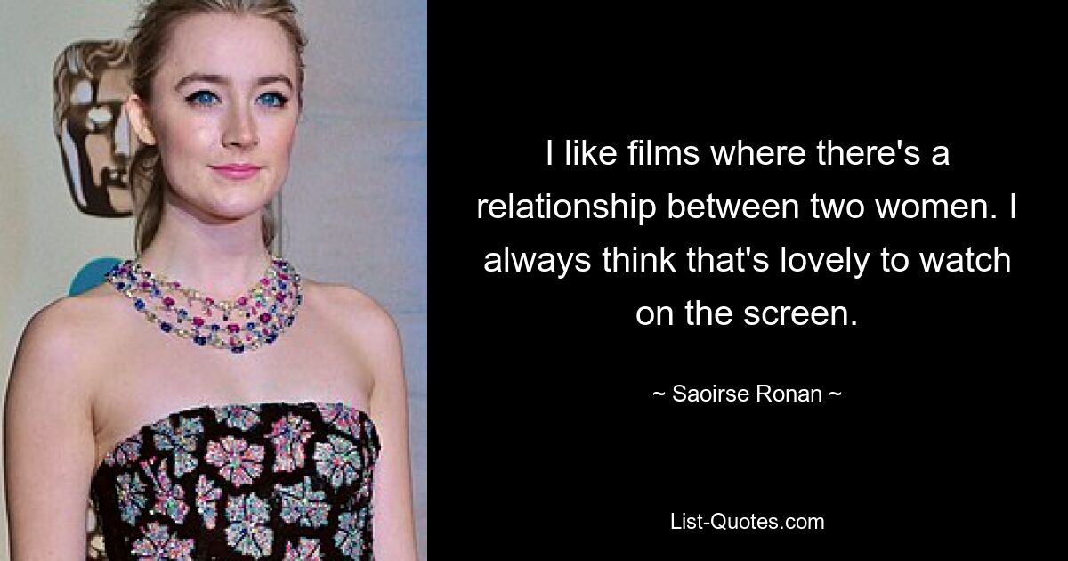 I like films where there's a relationship between two women. I always think that's lovely to watch on the screen. — © Saoirse Ronan