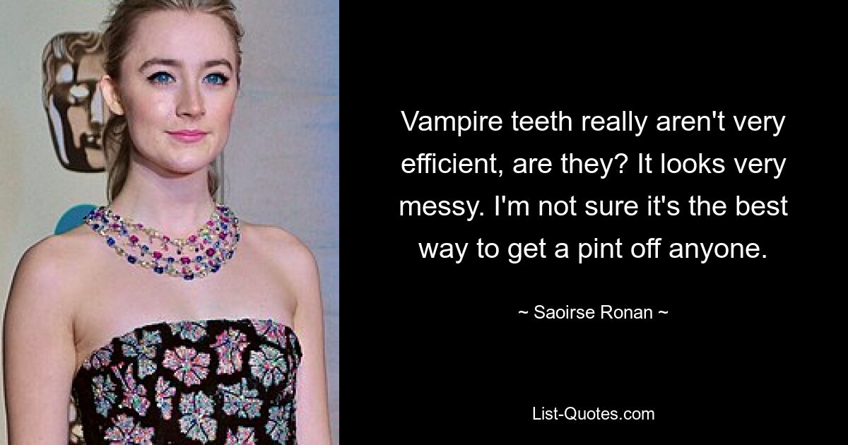 Vampire teeth really aren't very efficient, are they? It looks very messy. I'm not sure it's the best way to get a pint off anyone. — © Saoirse Ronan