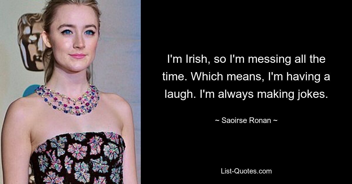 I'm Irish, so I'm messing all the time. Which means, I'm having a laugh. I'm always making jokes. — © Saoirse Ronan