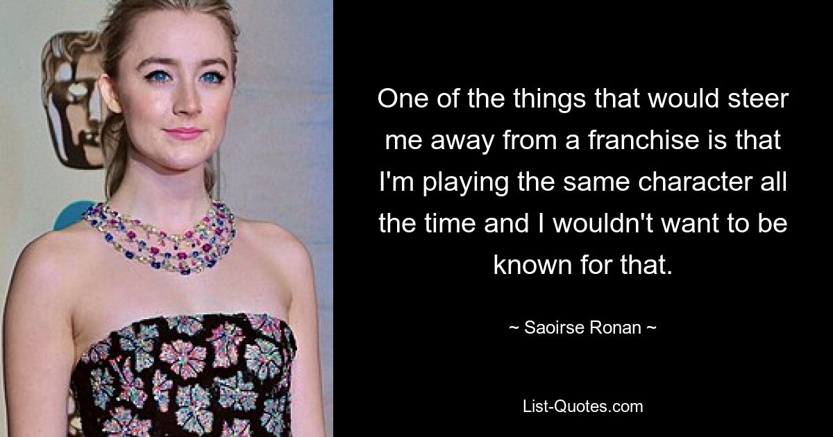 One of the things that would steer me away from a franchise is that I'm playing the same character all the time and I wouldn't want to be known for that. — © Saoirse Ronan