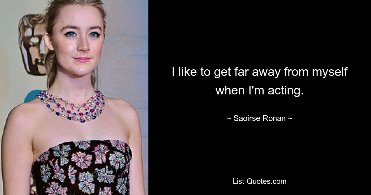 I like to get far away from myself when I'm acting. — © Saoirse Ronan