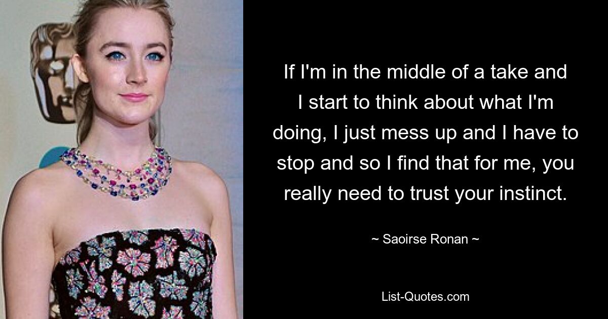 If I'm in the middle of a take and I start to think about what I'm doing, I just mess up and I have to stop and so I find that for me, you really need to trust your instinct. — © Saoirse Ronan