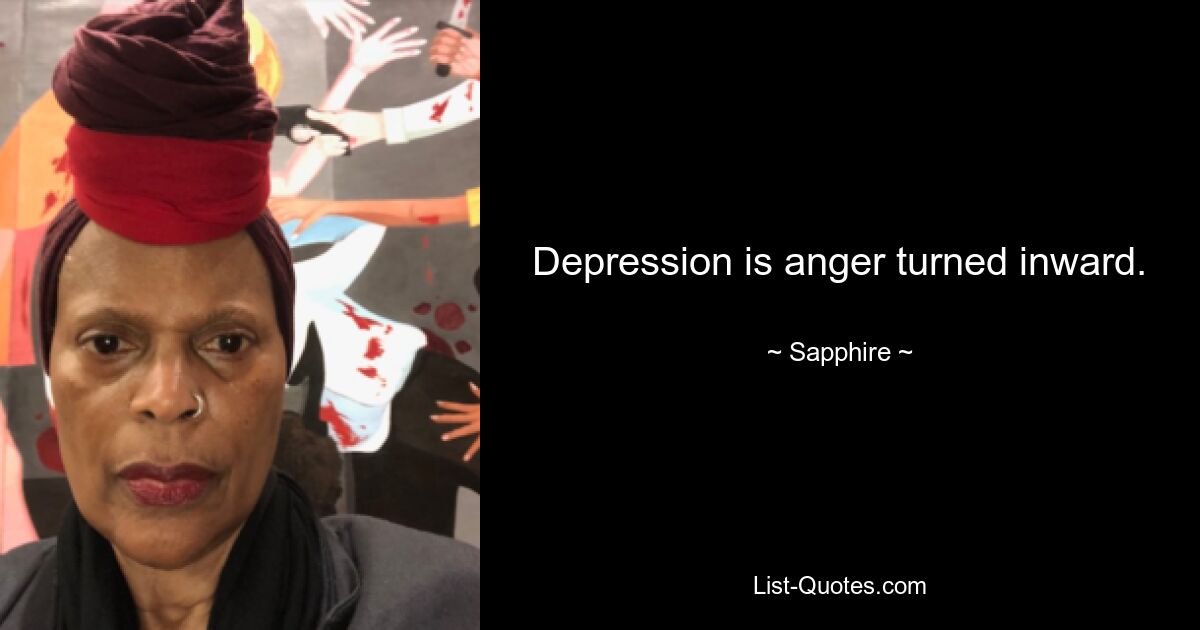 Depression is anger turned inward. — © Sapphire