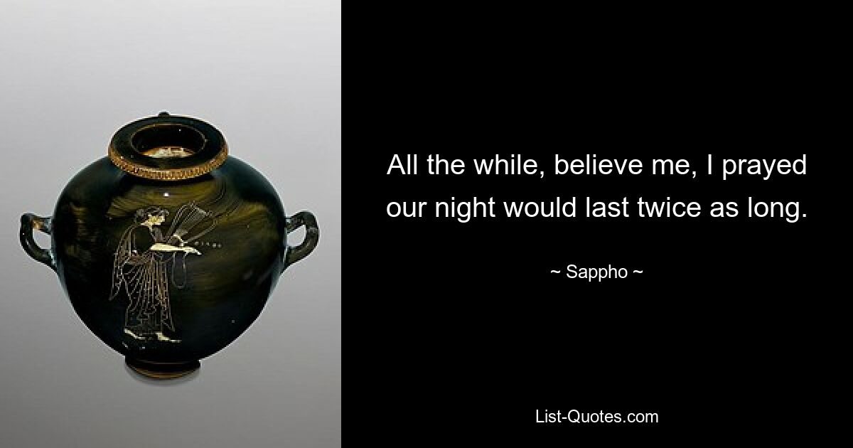 All the while, believe me, I prayed our night would last twice as long. — © Sappho