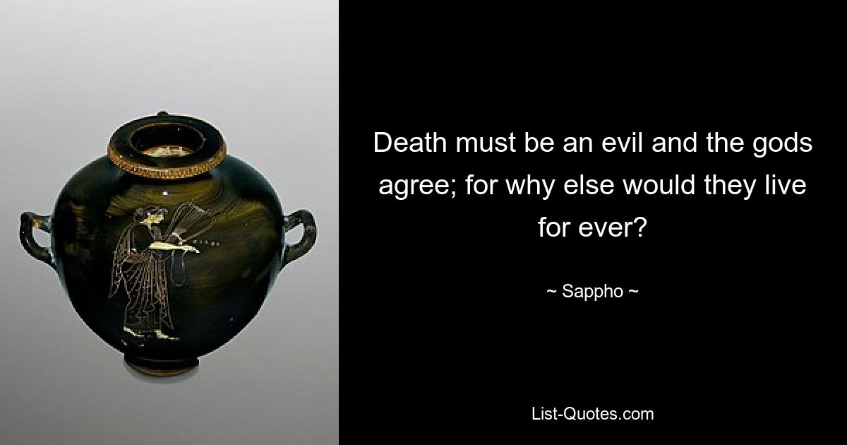 Death must be an evil and the gods agree; for why else would they live for ever? — © Sappho