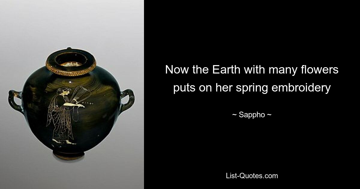 Now the Earth with many flowers puts on her spring embroidery — © Sappho