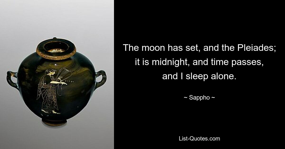 The moon has set, and the Pleiades; it is midnight, and time passes, and I sleep alone. — © Sappho