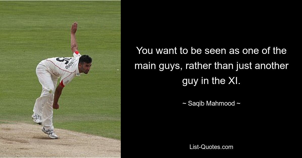 You want to be seen as one of the main guys, rather than just another guy in the XI. — © Saqib Mahmood