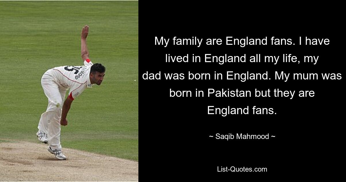 My family are England fans. I have lived in England all my life, my dad was born in England. My mum was born in Pakistan but they are England fans. — © Saqib Mahmood