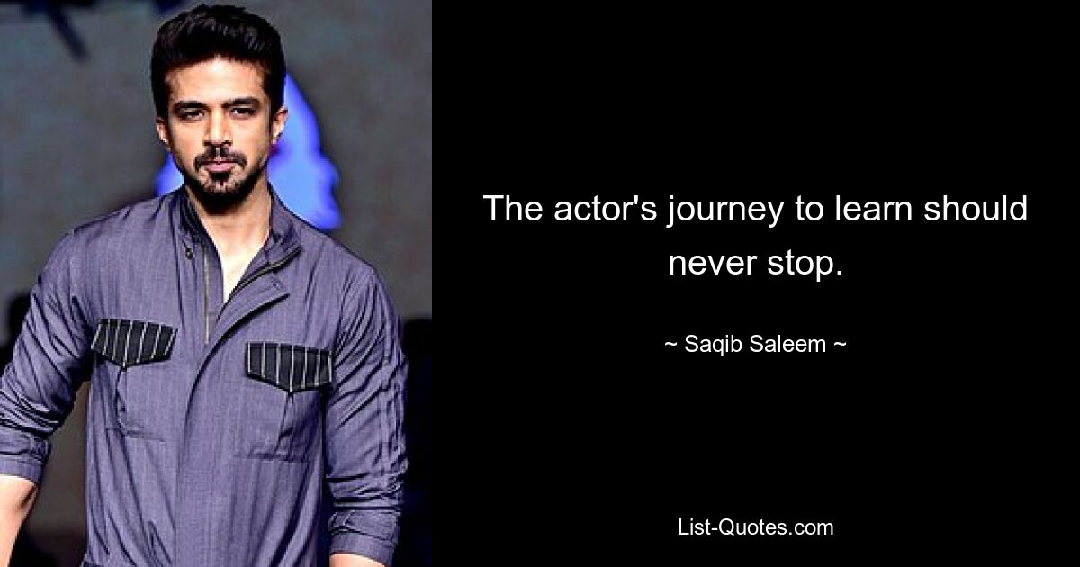 The actor's journey to learn should never stop. — © Saqib Saleem