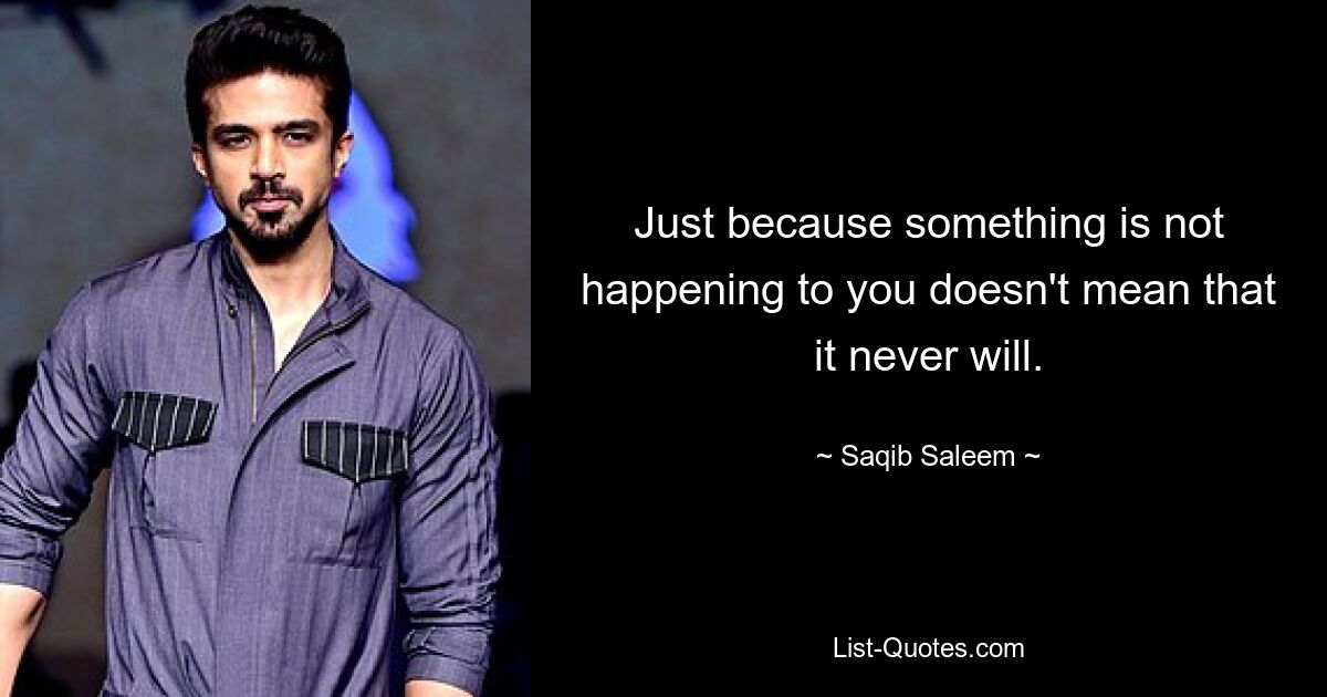 Just because something is not happening to you doesn't mean that it never will. — © Saqib Saleem