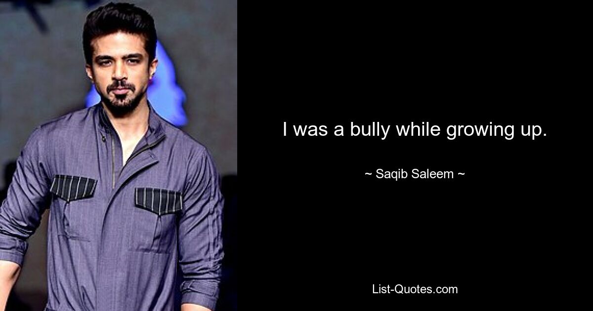 I was a bully while growing up. — © Saqib Saleem