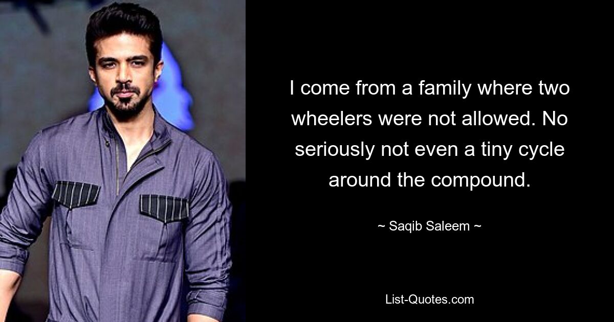 I come from a family where two wheelers were not allowed. No seriously not even a tiny cycle around the compound. — © Saqib Saleem