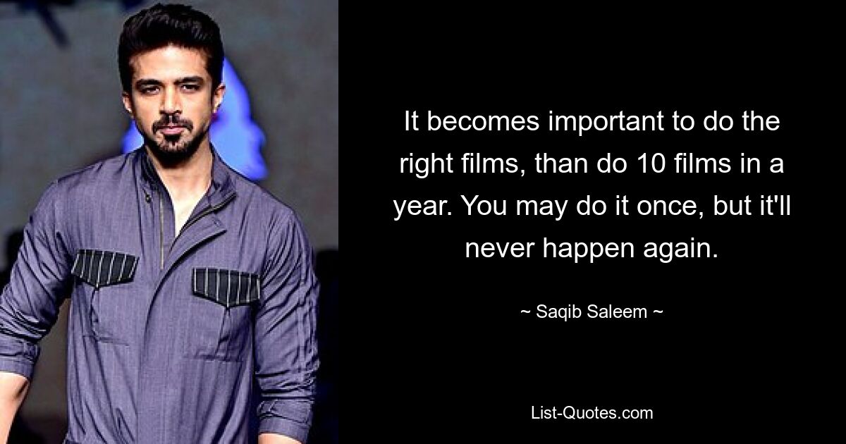 It becomes important to do the right films, than do 10 films in a year. You may do it once, but it'll never happen again. — © Saqib Saleem