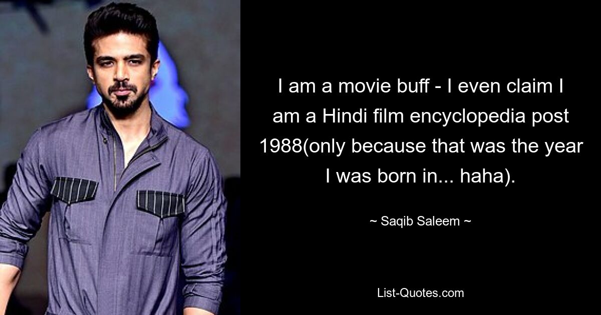 I am a movie buff - I even claim I am a Hindi film encyclopedia post 1988(only because that was the year I was born in... haha). — © Saqib Saleem