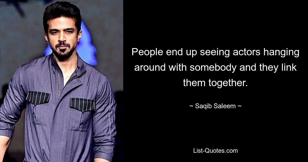 People end up seeing actors hanging around with somebody and they link them together. — © Saqib Saleem