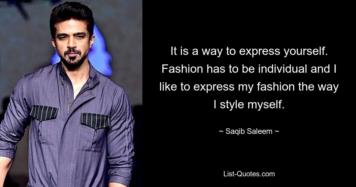 It is a way to express yourself. Fashion has to be individual and I like to express my fashion the way I style myself. — © Saqib Saleem