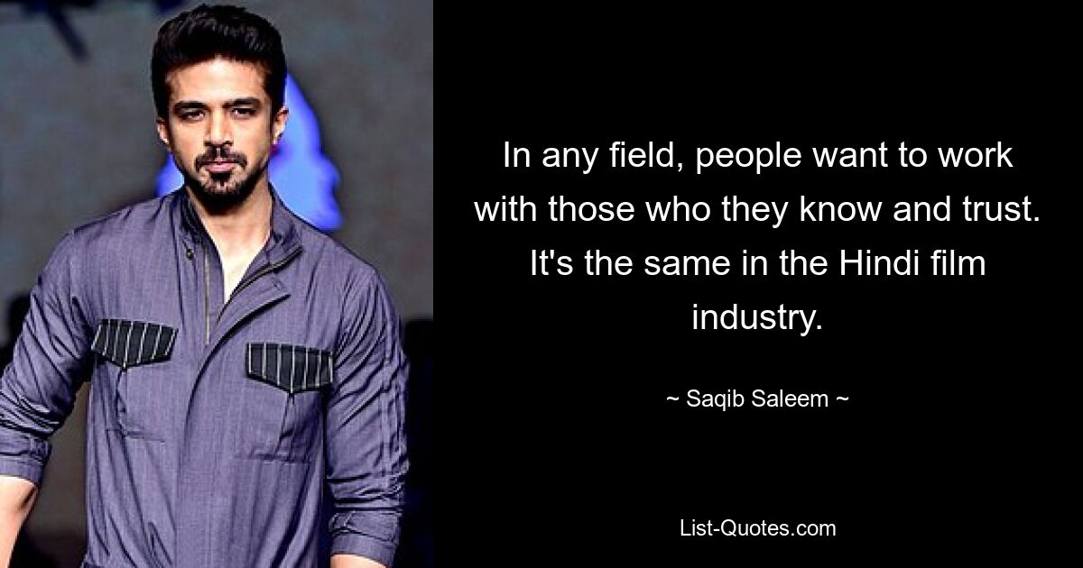 In any field, people want to work with those who they know and trust. It's the same in the Hindi film industry. — © Saqib Saleem