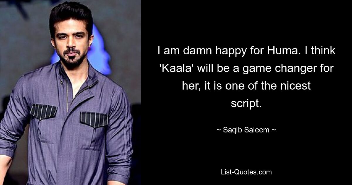 I am damn happy for Huma. I think 'Kaala' will be a game changer for her, it is one of the nicest script. — © Saqib Saleem