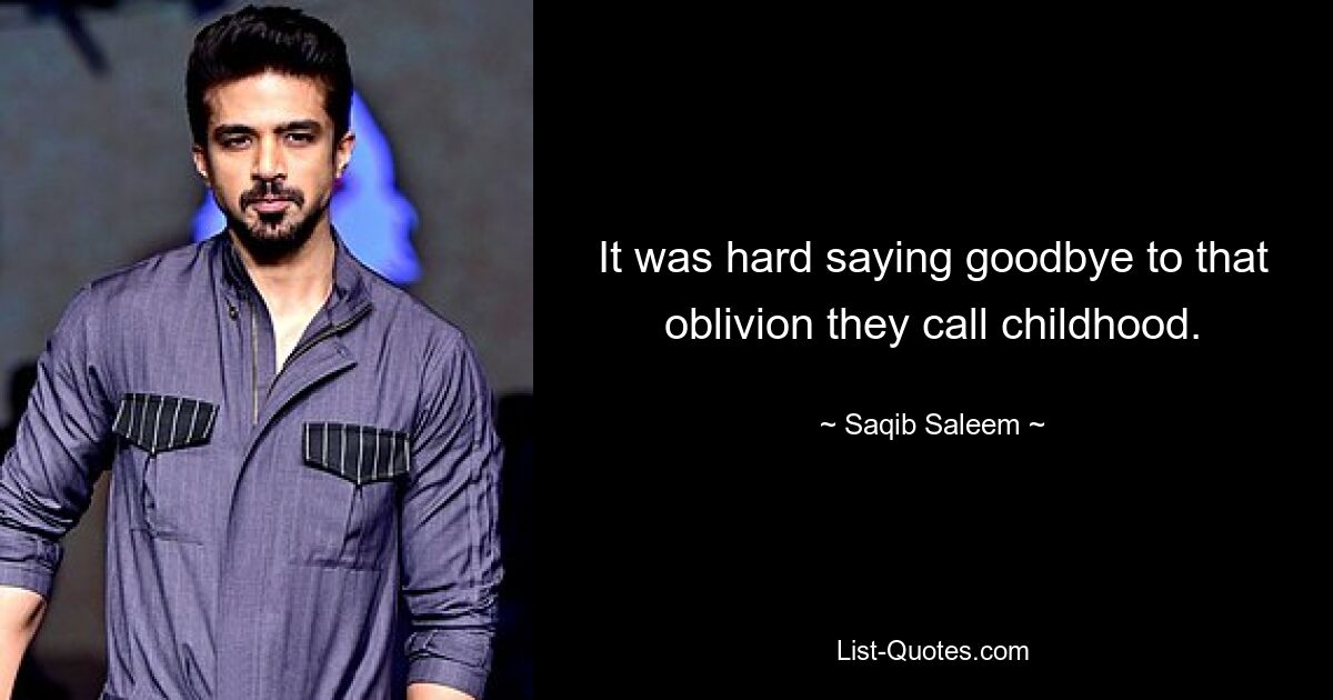 It was hard saying goodbye to that oblivion they call childhood. — © Saqib Saleem