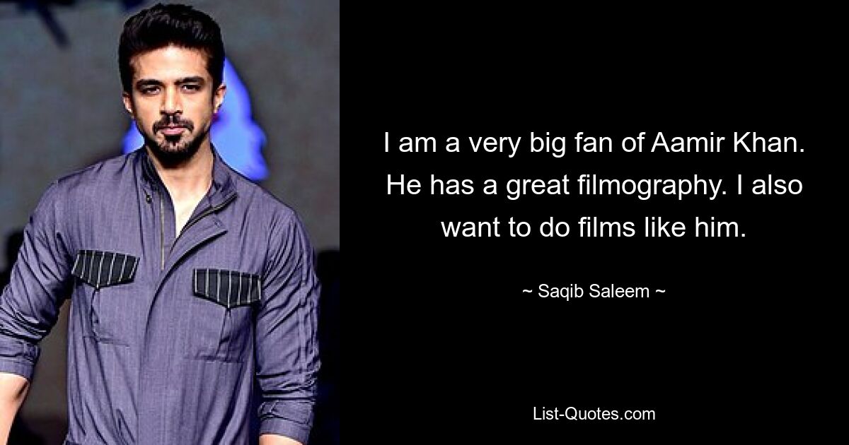 I am a very big fan of Aamir Khan. He has a great filmography. I also want to do films like him. — © Saqib Saleem