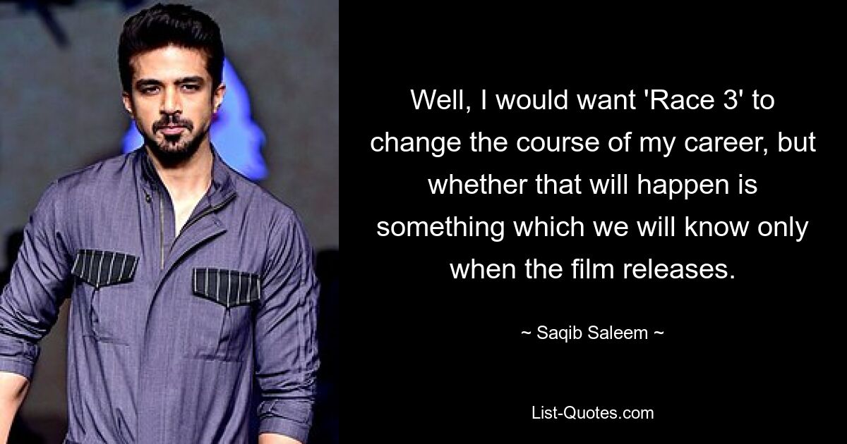 Well, I would want 'Race 3' to change the course of my career, but whether that will happen is something which we will know only when the film releases. — © Saqib Saleem