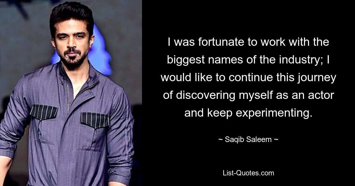 I was fortunate to work with the biggest names of the industry; I would like to continue this journey of discovering myself as an actor and keep experimenting. — © Saqib Saleem