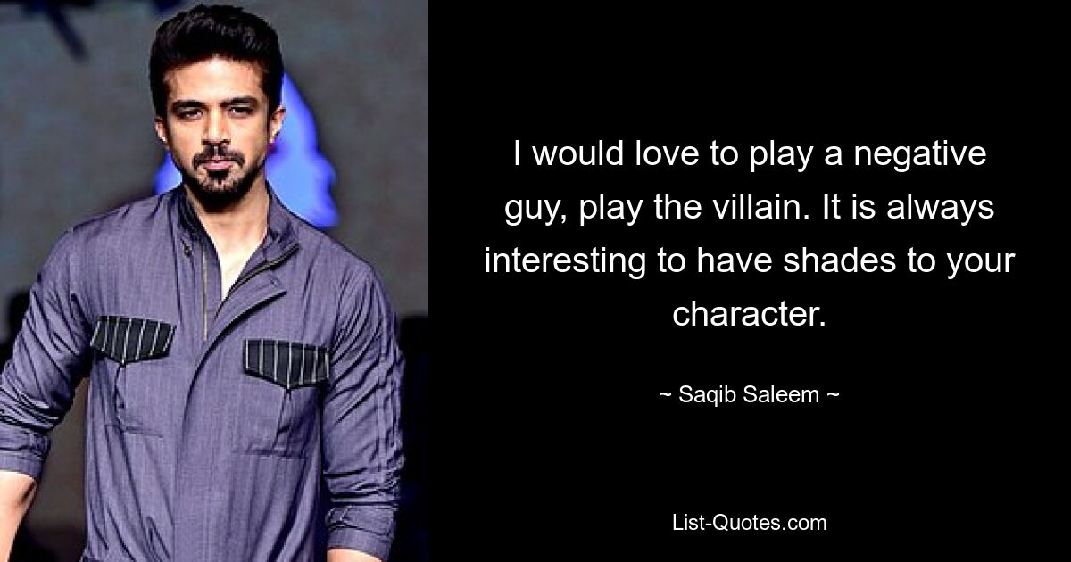 I would love to play a negative guy, play the villain. It is always interesting to have shades to your character. — © Saqib Saleem