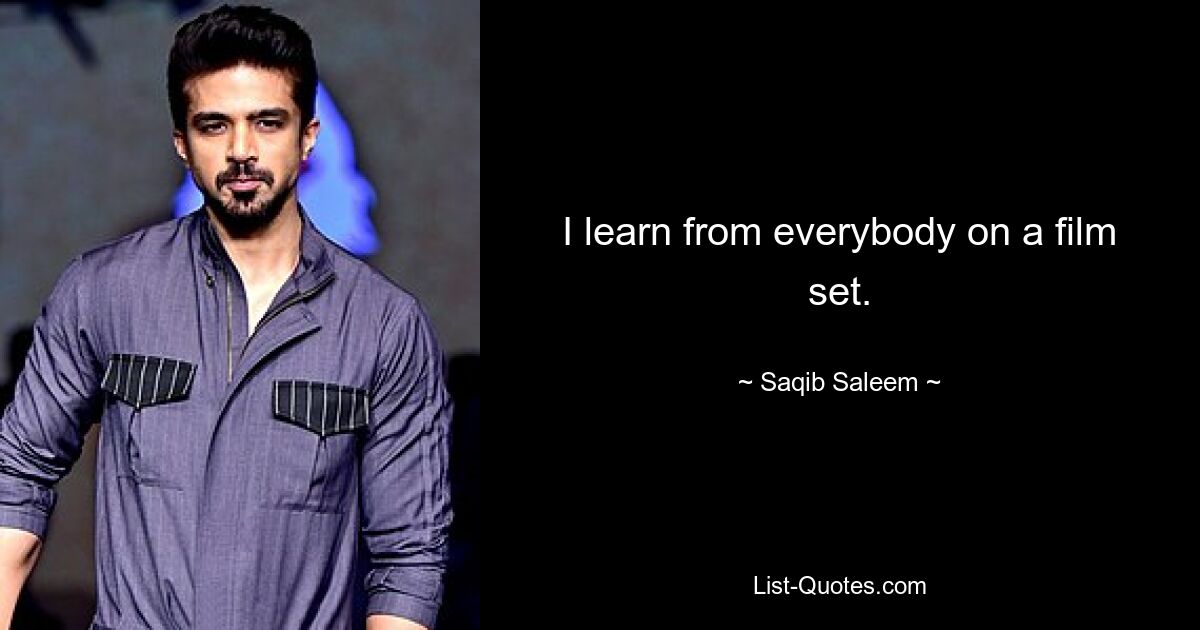 I learn from everybody on a film set. — © Saqib Saleem