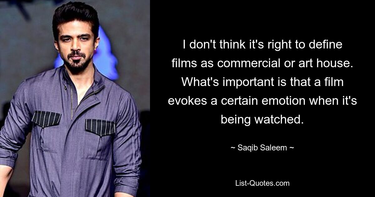 I don't think it's right to define films as commercial or art house. What's important is that a film evokes a certain emotion when it's being watched. — © Saqib Saleem