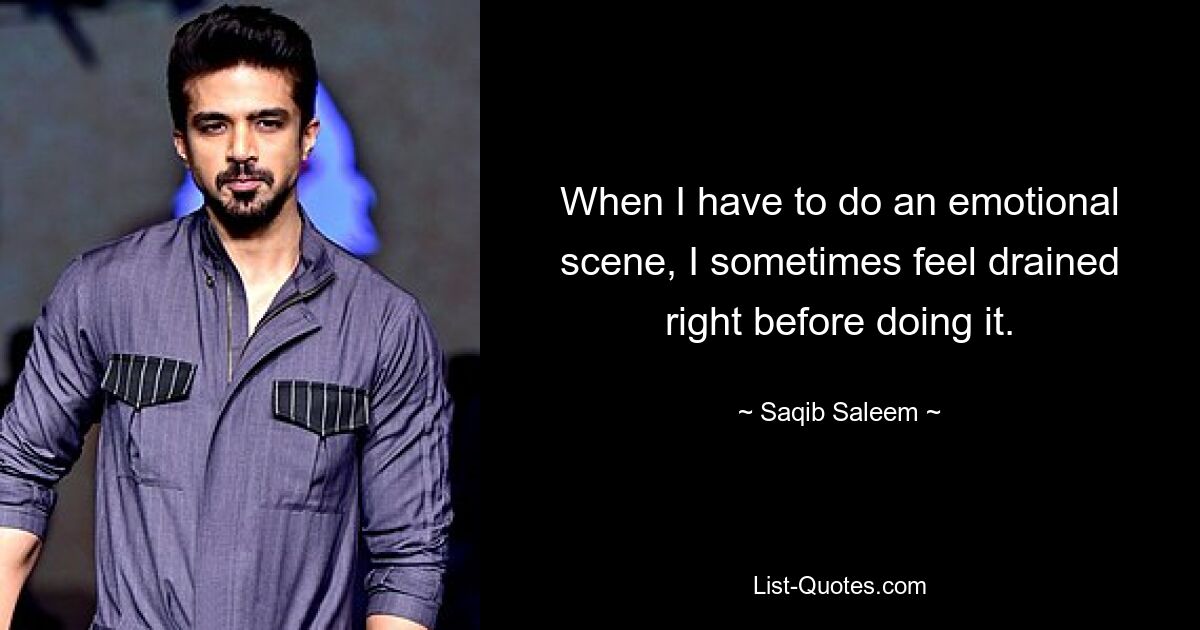 When I have to do an emotional scene, I sometimes feel drained right before doing it. — © Saqib Saleem