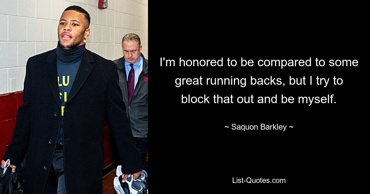 I'm honored to be compared to some great running backs, but I try to block that out and be myself. — © Saquon Barkley