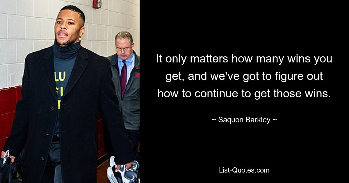 It only matters how many wins you get, and we've got to figure out how to continue to get those wins. — © Saquon Barkley