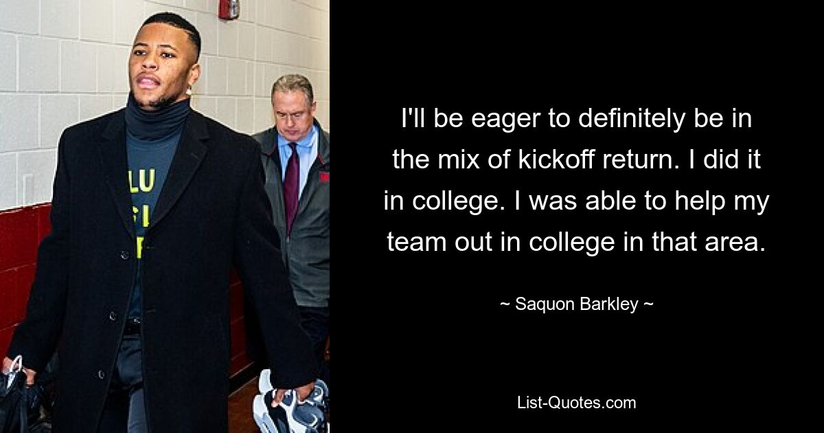 I'll be eager to definitely be in the mix of kickoff return. I did it in college. I was able to help my team out in college in that area. — © Saquon Barkley