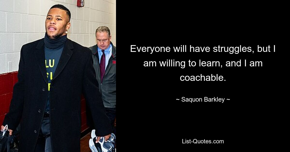 Everyone will have struggles, but I am willing to learn, and I am coachable. — © Saquon Barkley