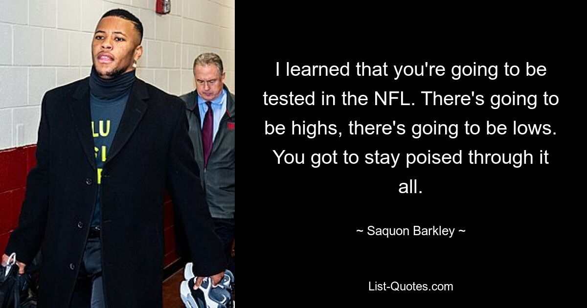 I learned that you're going to be tested in the NFL. There's going to be highs, there's going to be lows. You got to stay poised through it all. — © Saquon Barkley