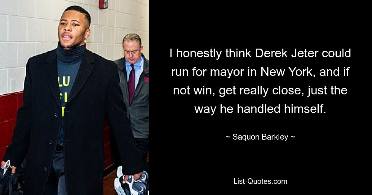 I honestly think Derek Jeter could run for mayor in New York, and if not win, get really close, just the way he handled himself. — © Saquon Barkley