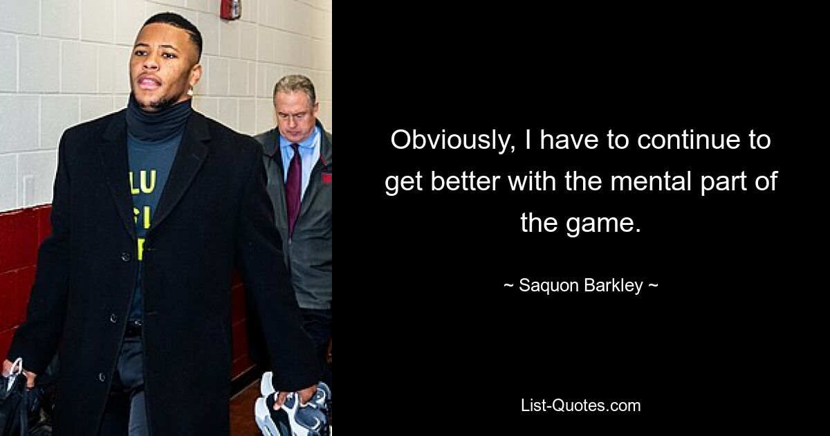 Obviously, I have to continue to get better with the mental part of the game. — © Saquon Barkley