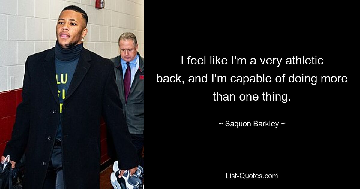 I feel like I'm a very athletic back, and I'm capable of doing more than one thing. — © Saquon Barkley