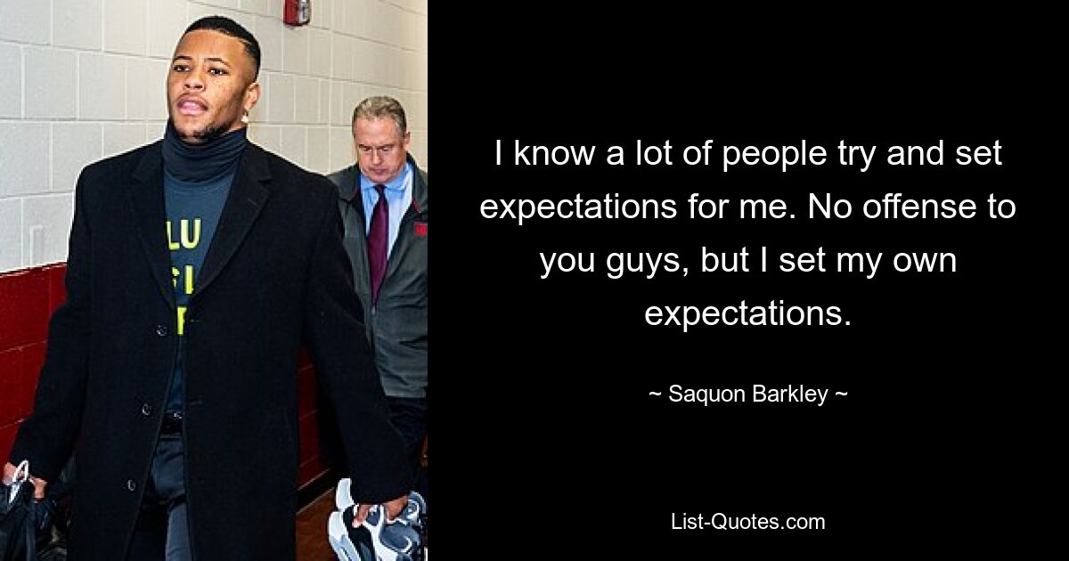 I know a lot of people try and set expectations for me. No offense to you guys, but I set my own expectations. — © Saquon Barkley