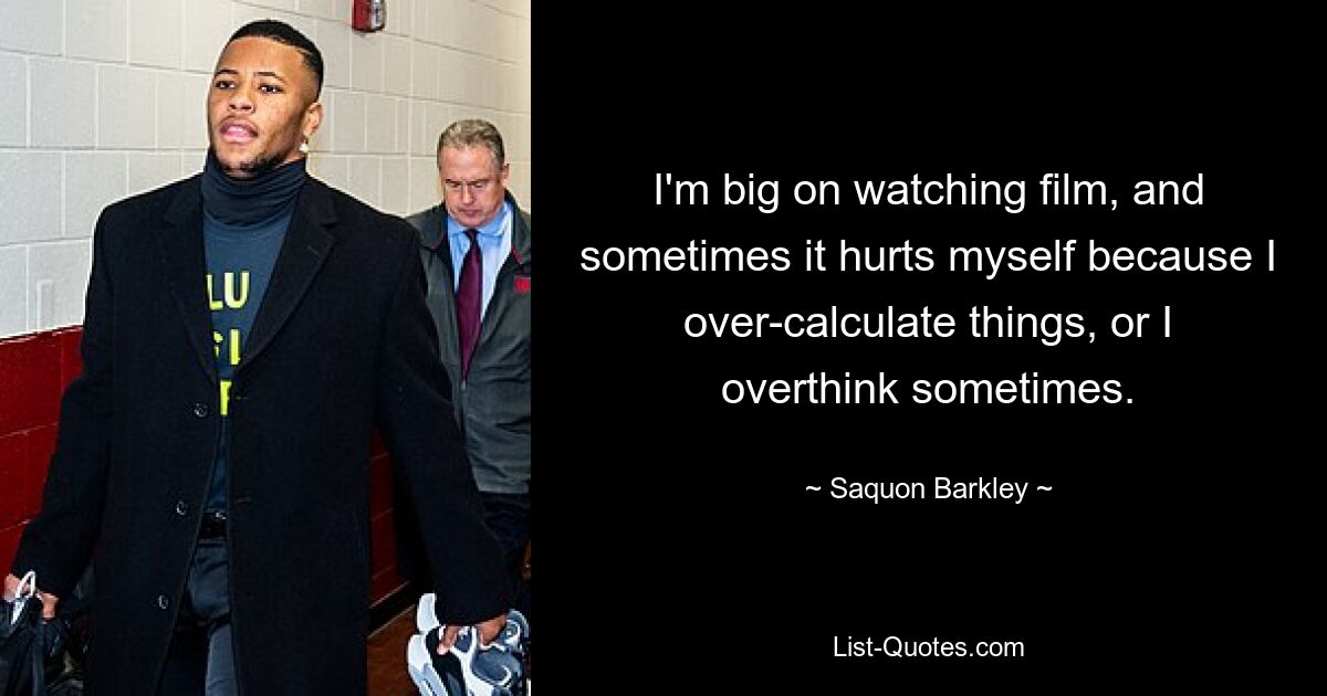 I'm big on watching film, and sometimes it hurts myself because I over-calculate things, or I overthink sometimes. — © Saquon Barkley