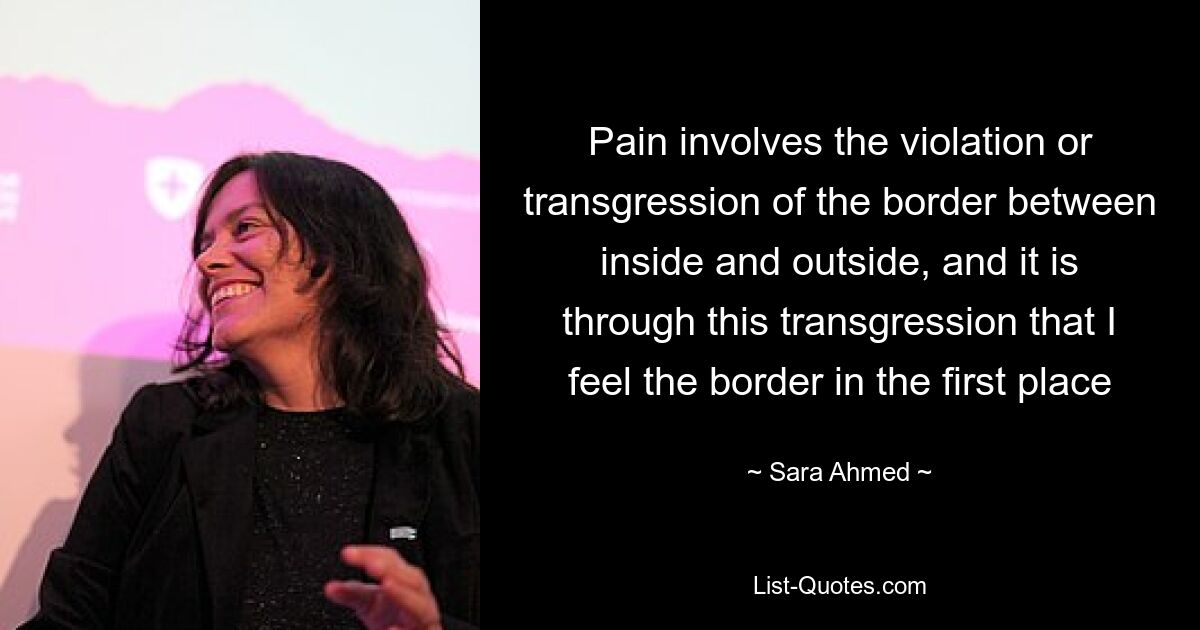 Pain involves the violation or transgression of the border between inside and outside, and it is through this transgression that I feel the border in the first place — © Sara Ahmed