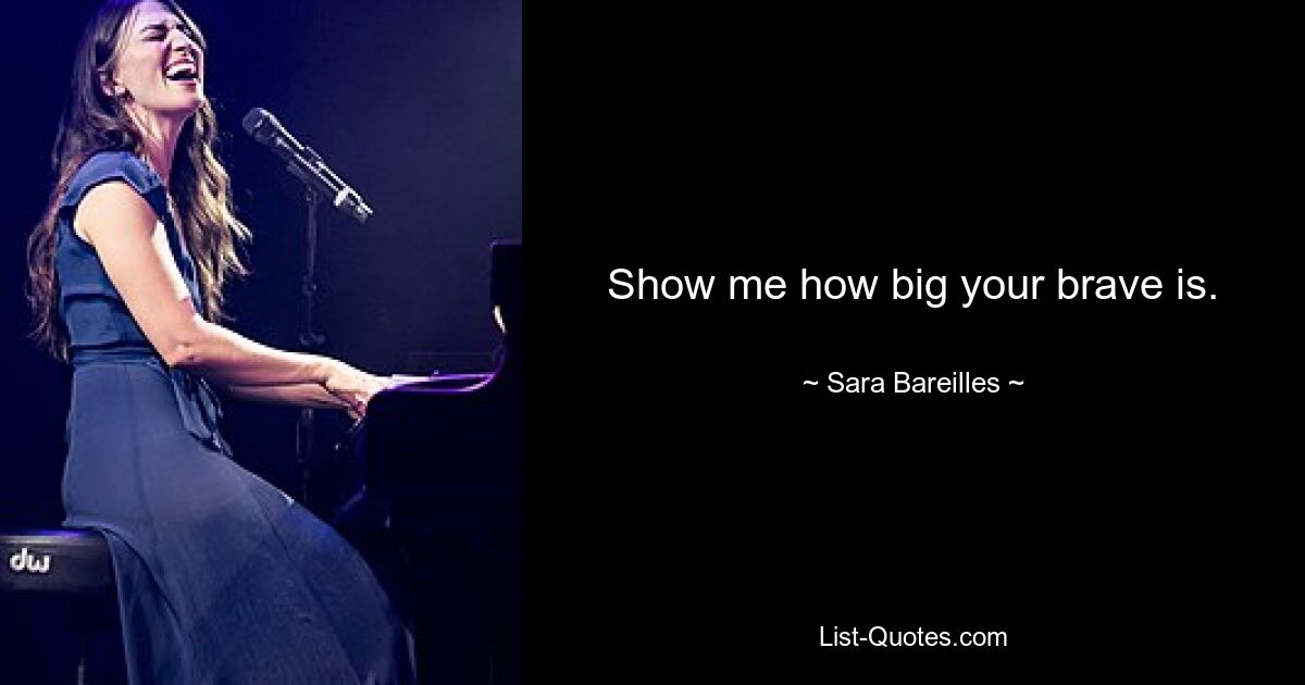 Show me how big your brave is. — © Sara Bareilles