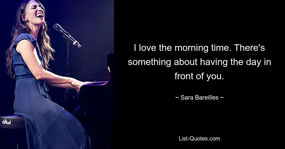 I love the morning time. There's something about having the day in front of you. — © Sara Bareilles