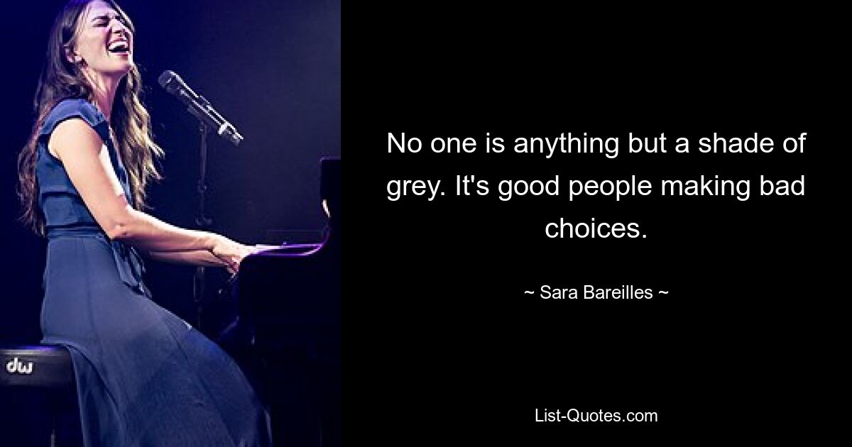 No one is anything but a shade of grey. It's good people making bad choices. — © Sara Bareilles