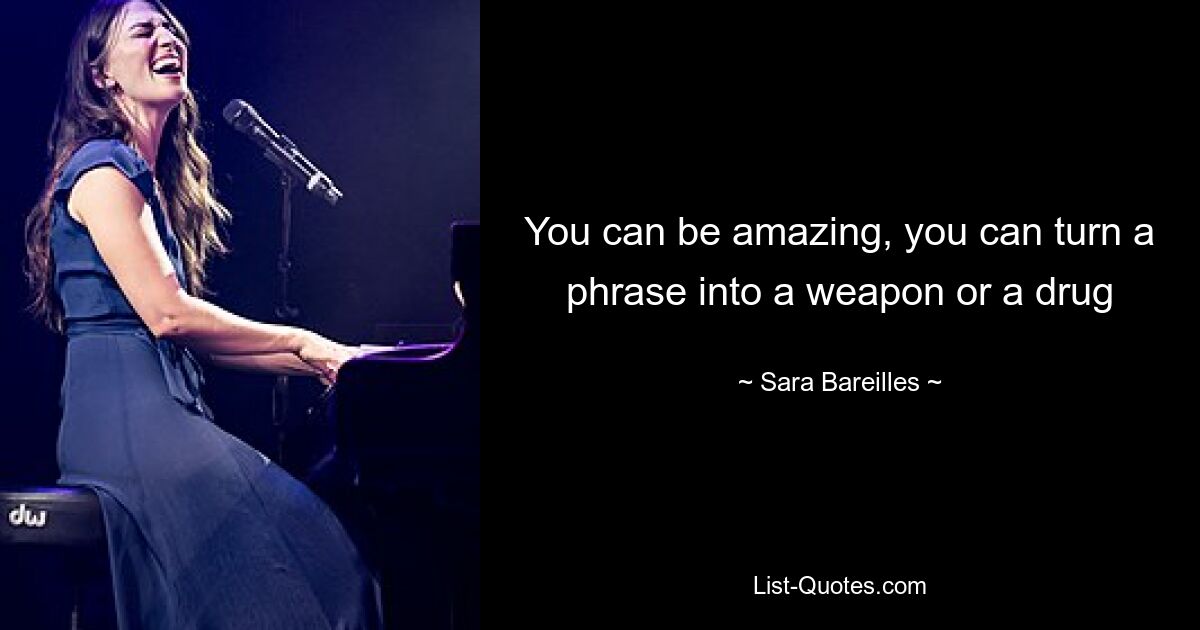 You can be amazing, you can turn a phrase into a weapon or a drug — © Sara Bareilles