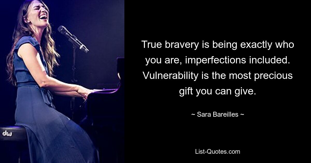 True bravery is being exactly who you are, imperfections included. Vulnerability is the most precious gift you can give. — © Sara Bareilles